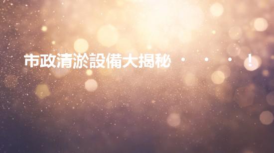 市政清淤設備大揭秘！這些最新科技，能否解決城市下水道煩惱？